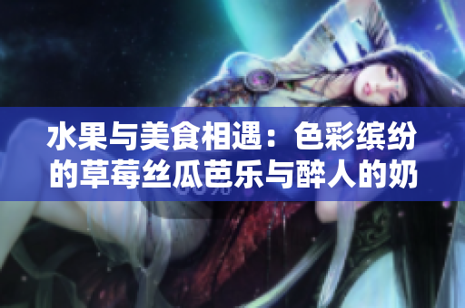 水果与美食相遇：色彩缤纷的草莓丝瓜芭乐与醉人的奶茶结合