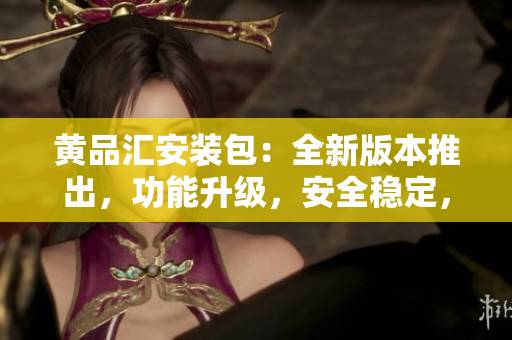 黄品汇安装包：全新版本推出，功能升级，安全稳定，让您畅享愉快的使用体验