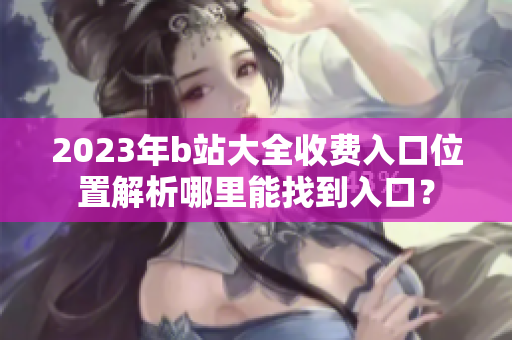 2023年b站大全收费入口位置解析哪里能找到入口？