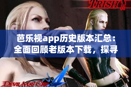 芭乐视app历史版本汇总：全面回顾老版本下载，探寻前世芬芳