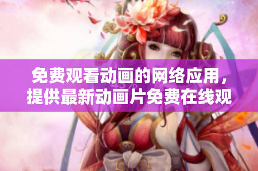 免费观看动画的网络应用，提供最新动画片免费在线观看