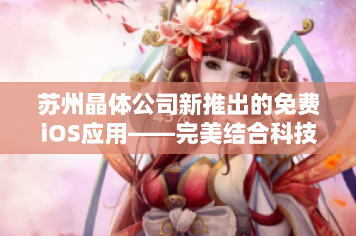 苏州晶体公司新推出的免费iOS应用——完美结合科技与生活的精彩体验