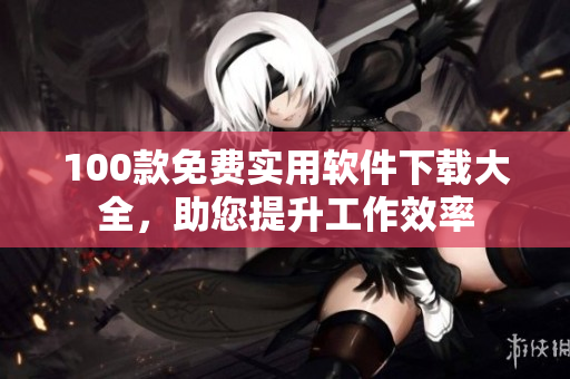 100款免费实用软件下载大全，助您提升工作效率