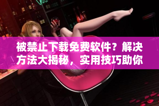 被禁止下载免费软件？解决方法大揭秘，实用技巧助你轻松应对