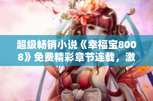 超级畅销小说《幸福宝8008》免费精彩章节连载，激动人心的故事引领全新阅读体验！