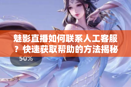魅影直播如何联系人工客服？快速获取帮助的方法揭秘