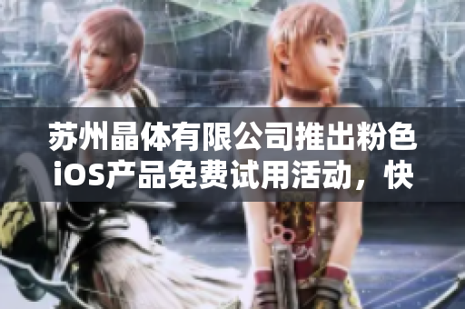 苏州晶体有限公司推出粉色iOS产品免费试用活动，快来体验！