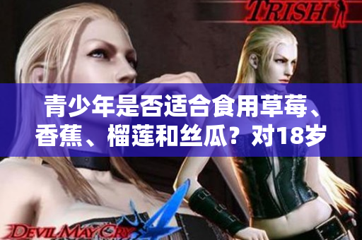 青少年是否适合食用草莓、香蕉、榴莲和丝瓜？对18岁以下年龄段的食品建议