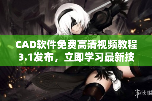 CAD软件免费高清视频教程3.1发布，立即学习最新技巧