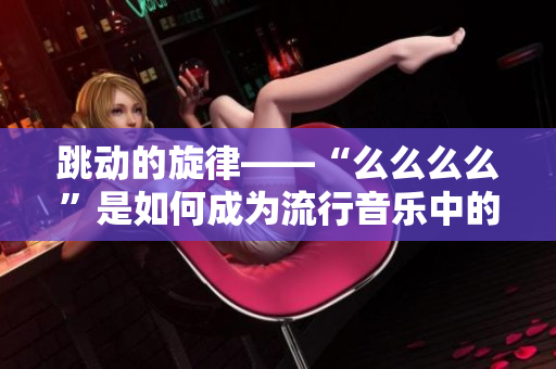 跳动的旋律——“么么么么”是如何成为流行音乐中的热门现象？