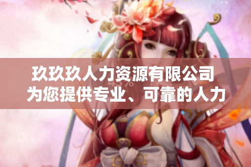 玖玖玖人力资源有限公司 为您提供专业、可靠的人力资源解决方案