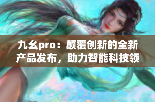 九幺pro：颠覆创新的全新产品发布，助力智能科技领域焕发新活力