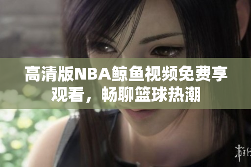 高清版NBA鲸鱼视频免费享观看，畅聊篮球热潮