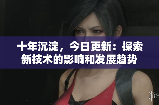 十年沉淀，今日更新：探索新技术的影响和发展趋势
