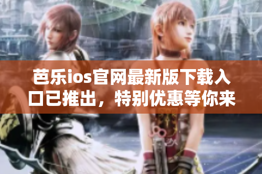 芭乐ios官网最新版下载入口已推出，特别优惠等你来！