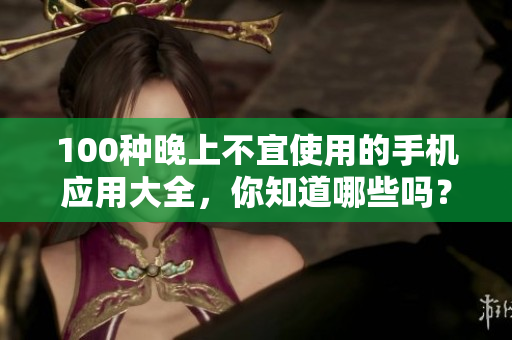 100种晚上不宜使用的手机应用大全，你知道哪些吗？