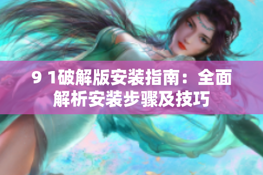 9 1破解版安装指南：全面解析安装步骤及技巧