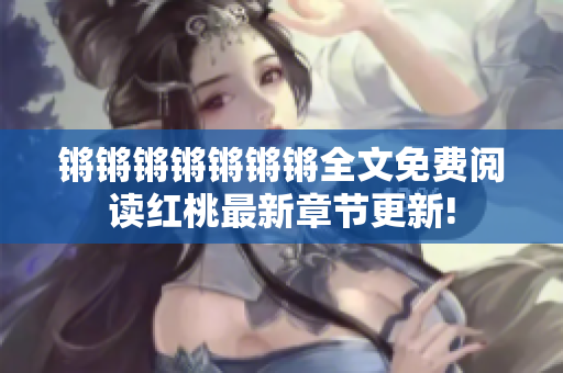 锵锵锵锵锵锵锵全文免费阅读红桃最新章节更新!