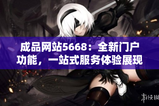 成品网站5668：全新门户功能，一站式服务体验展现