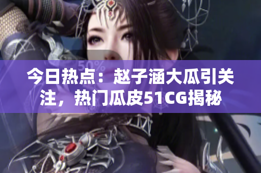 今日热点：赵子涵大瓜引关注，热门瓜皮51CG揭秘