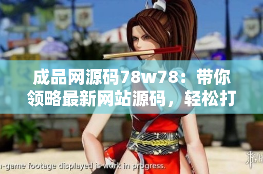 成品网源码78w78：带你领略最新网站源码，轻松打造专属网站