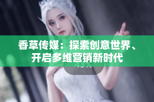 香草传媒：探索创意世界、开启多维营销新时代
