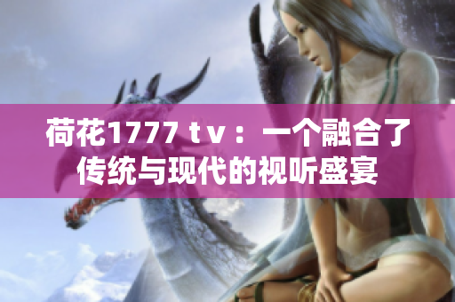 荷花1777 tⅴ：一个融合了传统与现代的视听盛宴