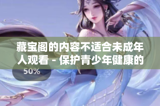 藏宝阁的内容不适合未成年人观看 - 保护青少年健康的重要举措