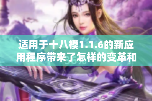 适用于十八模1.1.6的新应用程序带来了怎样的变革和提升