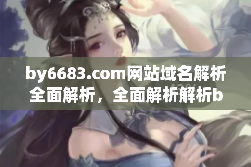 by6683.com网站域名解析全面解析，全面解析解析by6683.com域名