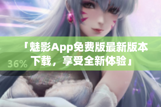 「魅影App免费版最新版本下载，享受全新体验」