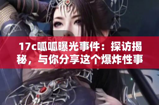 17c呱呱曝光事件：探访揭秘，与你分享这个爆炸性事件