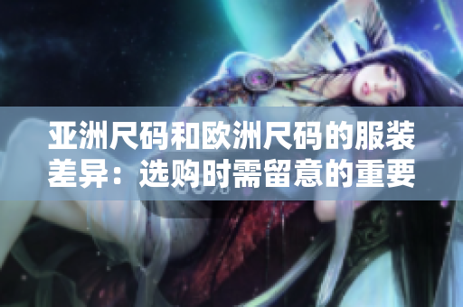 亚洲尺码和欧洲尺码的服装差异：选购时需留意的重要因素