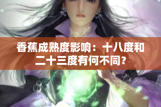 香蕉成熟度影响：十八度和二十三度有何不同？