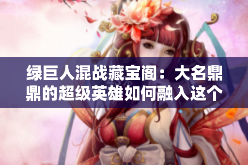 绿巨人混战藏宝阁：大名鼎鼎的超级英雄如何融入这个聚集宝藏的世界？