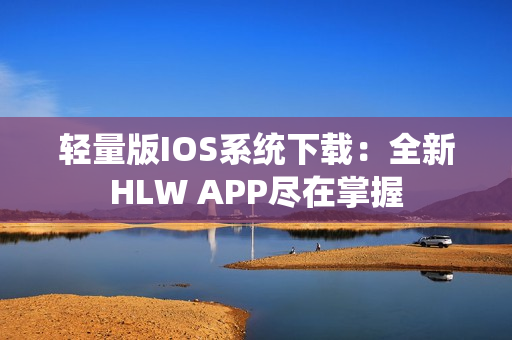 轻量版IOS系统下载：全新HLW APP尽在掌握