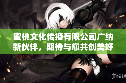 蜜桃文化传播有限公司广纳新伙伴，期待与您共创美好未来