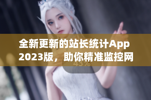 全新更新的站长统计App 2023版，助你精准监控网络流量、实时分析网站数据