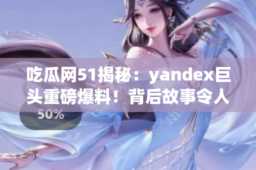 吃瓜网51揭秘：yandex巨头重磅爆料！背后故事令人震惊