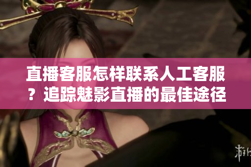 直播客服怎样联系人工客服？追踪魅影直播的最佳途径