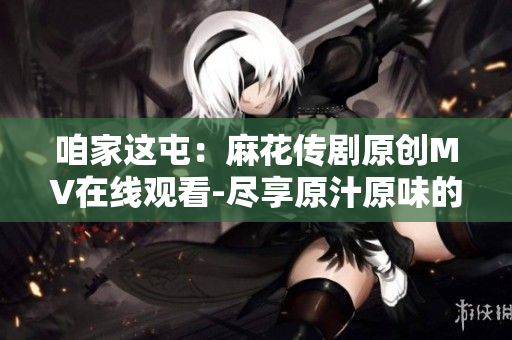 咱家这屯：麻花传剧原创MV在线观看-尽享原汁原味的精彩戏剧创意视频