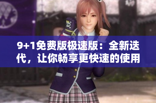 9+1免费版极速版：全新迭代，让你畅享更快速的使用体验