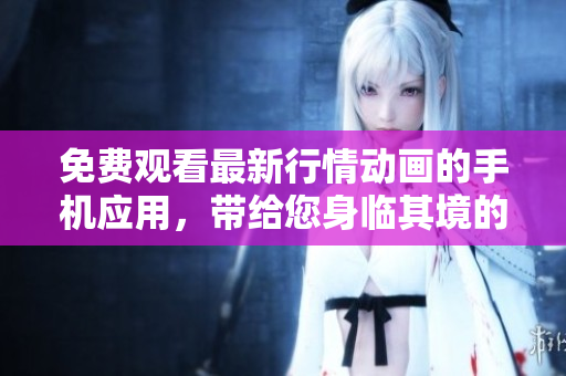 免费观看最新行情动画的手机应用，带给您身临其境的视听体验