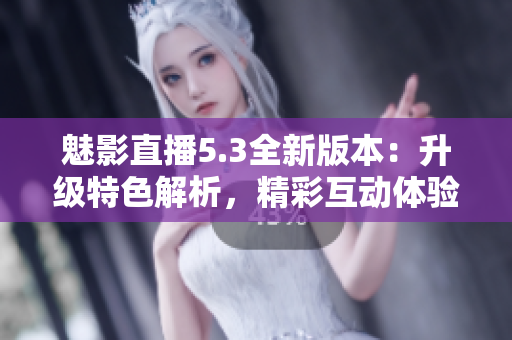 魅影直播5.3全新版本：升级特色解析，精彩互动体验尽在其中