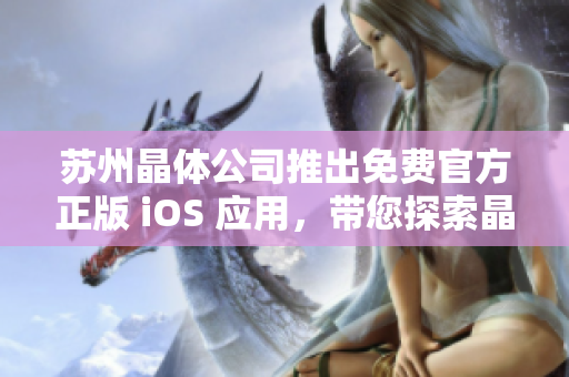 苏州晶体公司推出免费官方正版 iOS 应用，带您探索晶体世界