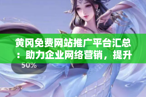 黄冈免费网站推广平台汇总：助力企业网络营销，提升品牌知名度