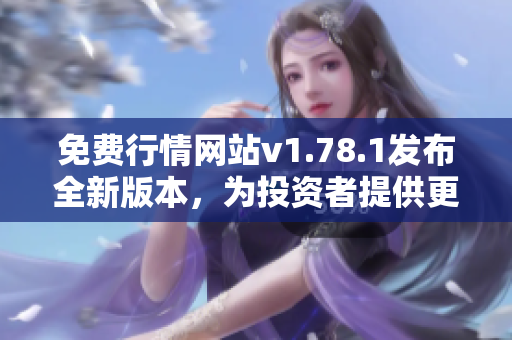 免费行情网站v1.78.1发布全新版本，为投资者提供更全面服务