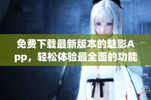 免费下载最新版本的魅影App，轻松体验最全面的功能