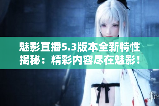 魅影直播5.3版本全新特性揭秘：精彩内容尽在魅影！