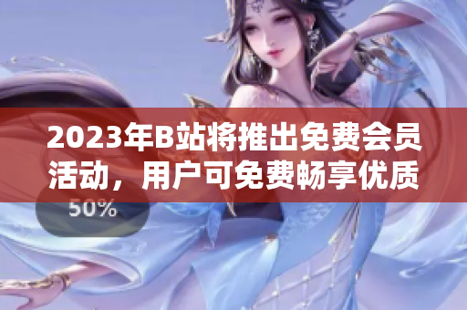 2023年B站将推出免费会员活动，用户可免费畅享优质内容
